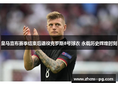 皇马宣布赛季结束后退役克罗斯8号球衣 永载历史辉煌时刻 皇马宣布赛季结束后退役克罗斯8号球衣 永载历史辉煌时刻