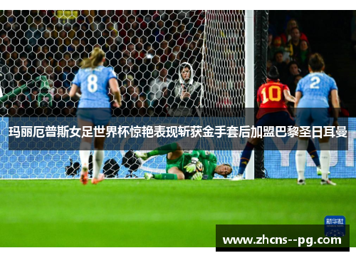 玛丽厄普斯女足世界杯惊艳表现斩获金手套后加盟巴黎圣日耳曼