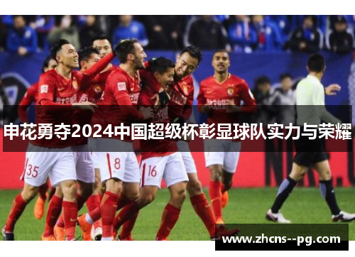申花勇夺2024中国超级杯彰显球队实力与荣耀 申花勇夺2024中国超级杯彰显球队实力与荣耀