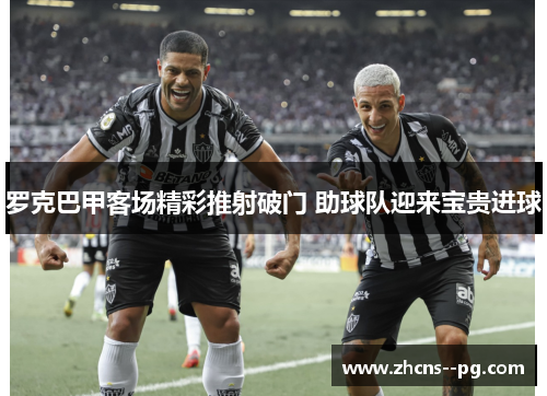 罗克巴甲客场精彩推射破门 助球队迎来宝贵进球 罗克巴甲客场精彩推射破门 助球队迎来宝贵进球