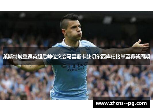 莱斯特城重返英超后帅位突变马雷斯卡赴切尔西库珀接掌蓝狐新周期
