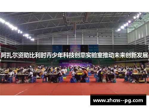 阿扎尔资助比利时青少年科技创意实验室推动未来创新发展