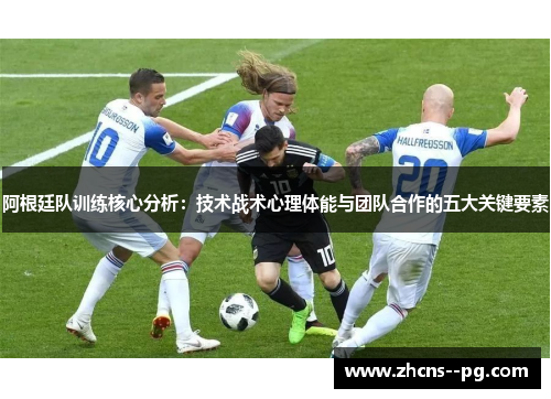 阿根廷队训练核心分析：技术战术心理体能与团队合作的五大关键要素