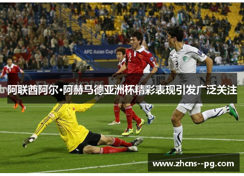 阿联酋阿尔·阿赫马德亚洲杯精彩表现引发广泛关注