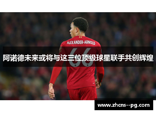 阿诺德未来或将与这三位顶级球星联手共创辉煌