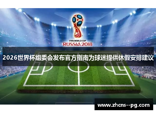 2026世界杯组委会发布官方指南为球迷提供休假安排建议 2026世界杯组委会发布官方指南为球迷提供休假安排建议