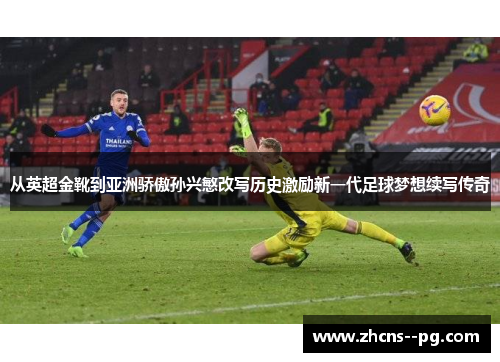 从英超金靴到亚洲骄傲孙兴慜改写历史激励新一代足球梦想续写传奇 从英超金靴到亚洲骄傲孙兴慜改写历史激励新一代足球梦想续写传奇