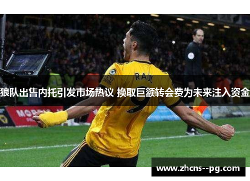 狼队出售内托引发市场热议 换取巨额转会费为未来注入资金 狼队出售内托引发市场热议 换取巨额转会费为未来注入资金