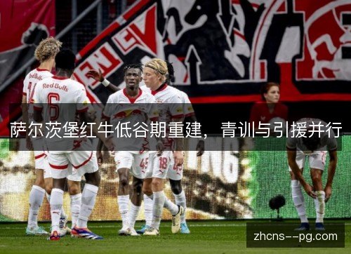 萨尔茨堡红牛低谷期重建，青训与引援并行