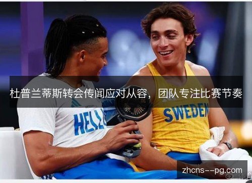 杜普兰蒂斯转会传闻应对从容，团队专注比赛节奏