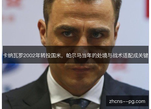 卡纳瓦罗2002年转投国米,帕尔马当年的处境与战术适配成关键 卡纳瓦罗2002年转投国米,帕尔马当年的处境与战术适配成关键